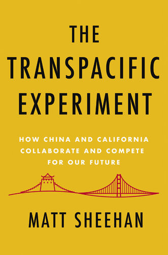 The Transpacific Experiment How China And California Collaborate And Compete For Our Future Matt Sheehan