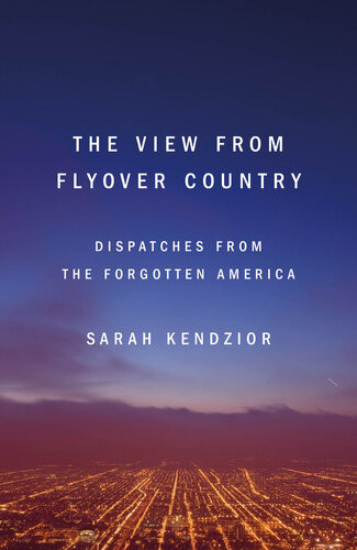 The View From Flyover Country Dispatches From The Forgotten America Sarah Kendzior