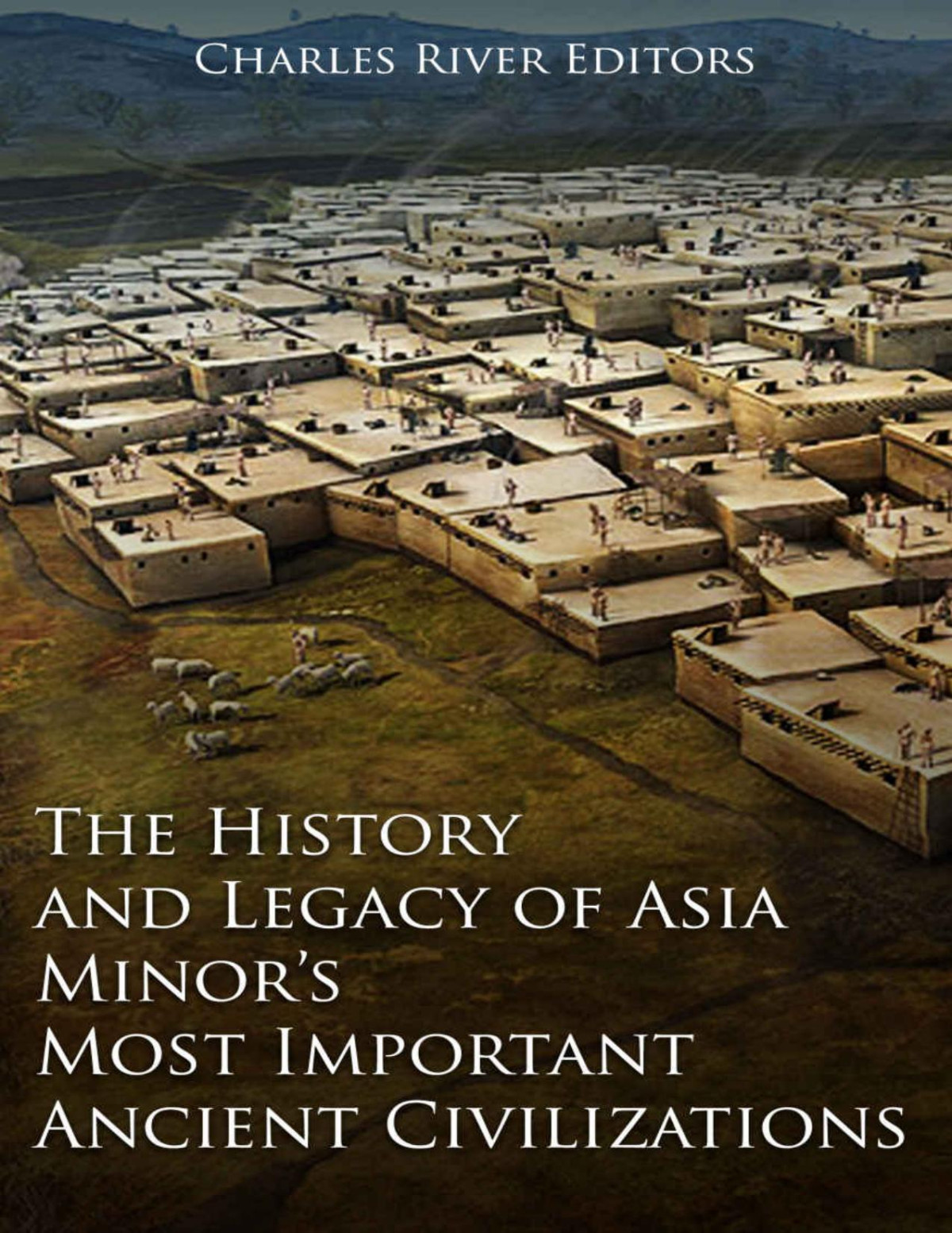 The History And Legacy Of Asia Minors Most Important Ancient Civilizations Charles River Editors