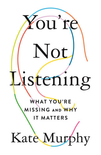 Youre Not Listening What Youre Missing And Why It Matters Kate Murphy