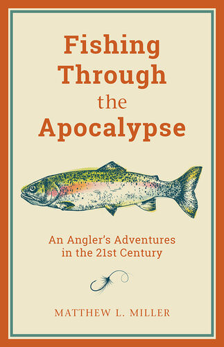 Fishing Through The Apocalypse An Anglers Adventures In The 21st Century Matthew L Miller