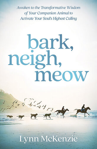 Bark Neigh Meow Awaken To The Transformative Wisdom Of Your Companion Animal To Activate Your Souls Highest Calling Lynn Mckenzie