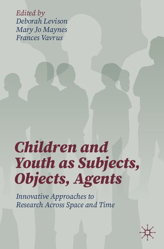 Children And Youth As Subjects Objects Agents Innovative Approaches To Research Across Space And Time Deborah Levison Mary Jo Maynes Frances Vavrus Emily C Bruce