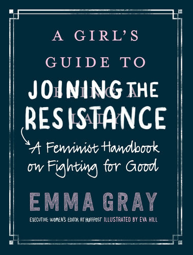 A Girls Guide To Joining The Resistance A Feminist Handbook On Fighting For Good Emma Rose Gray