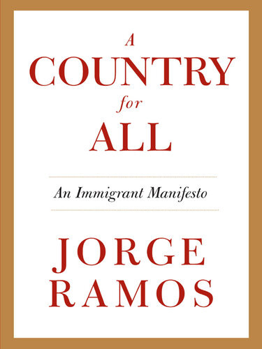 A Country For All An Immigrant Manifesto Jorge Ramos