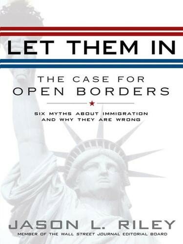 Let Them In The Case For Open Borders Six Myths About Immigration And Why They Are Wrong Jason L Riley