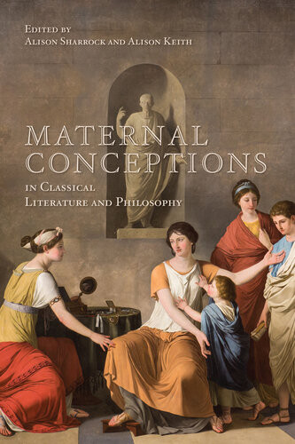 Maternal Conceptions In Classical Literature And Philosophy Alison Keith Editor Alison Sharrock Editor
