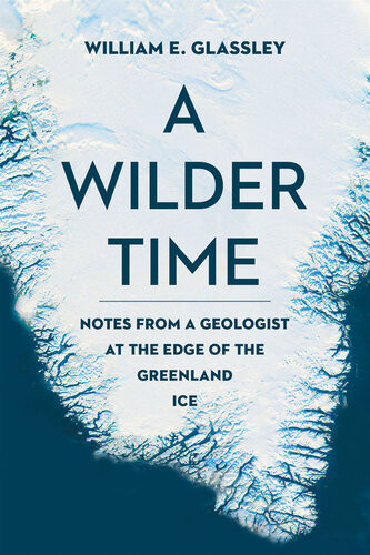 A Wilder Time Notes From A Geologist At The Edge Of The Greenland Ice William E Glassley