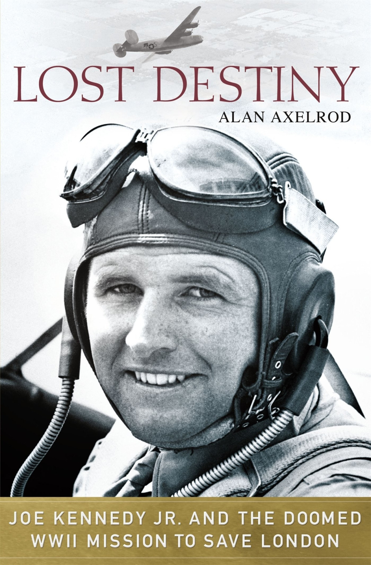 Lost Destiny Joe Kennedy Jr And The Doomed Wwii Mission To Save London Alan Axelrod Axelrod