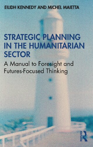 Strategic Planning In The Humanitarian Sector A Manual To Foresight And Futuresfocused Thinking 1st Edition Eilidh Kennedy