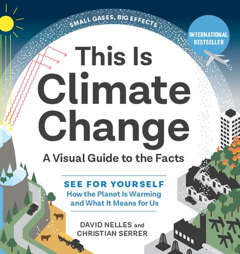 This Is Climate Change A Visual Guide To The Facts See For Yourself How The Planet Is Warming And What It Means For Us David Nelles