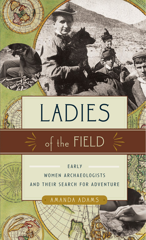Ladies Of The Field Early Women Archaeologists Their Search For Adventure Amanda Adams Adams