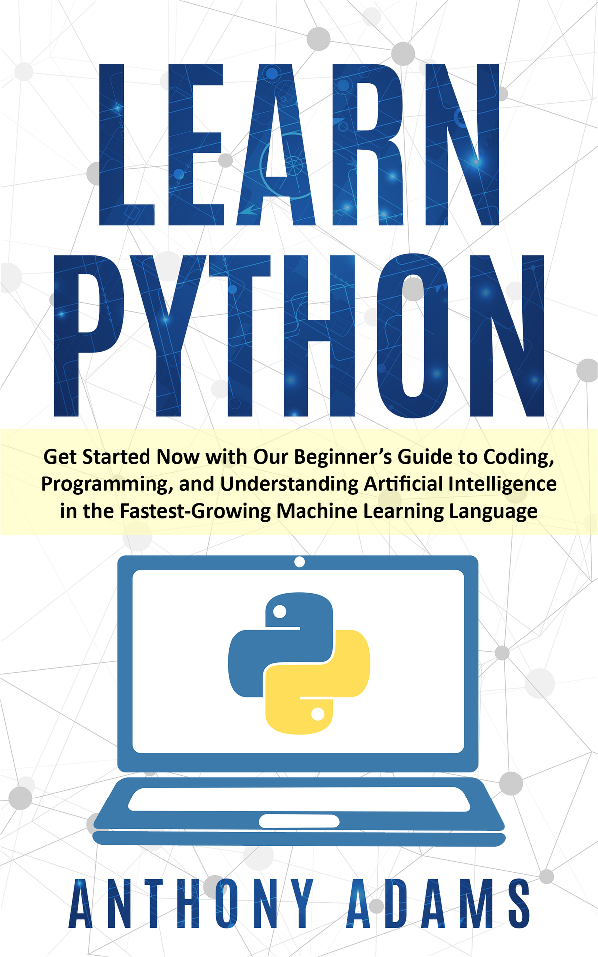 Learn Python Get Started Now With Our Beginners Guide To Coding Programming And Understanding Artificial Intelligence In The Fastestgrowing Machine Learning Language Anthony Adams Adams