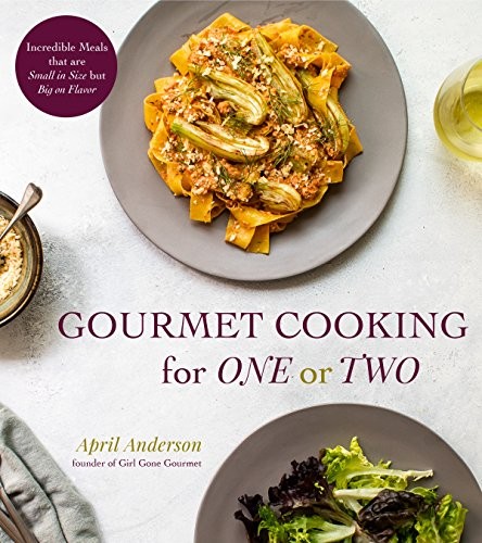 Gourmet Cooking For One Or Two Incredible Meals That Are Small In Size But Big On Flavor April Anderson