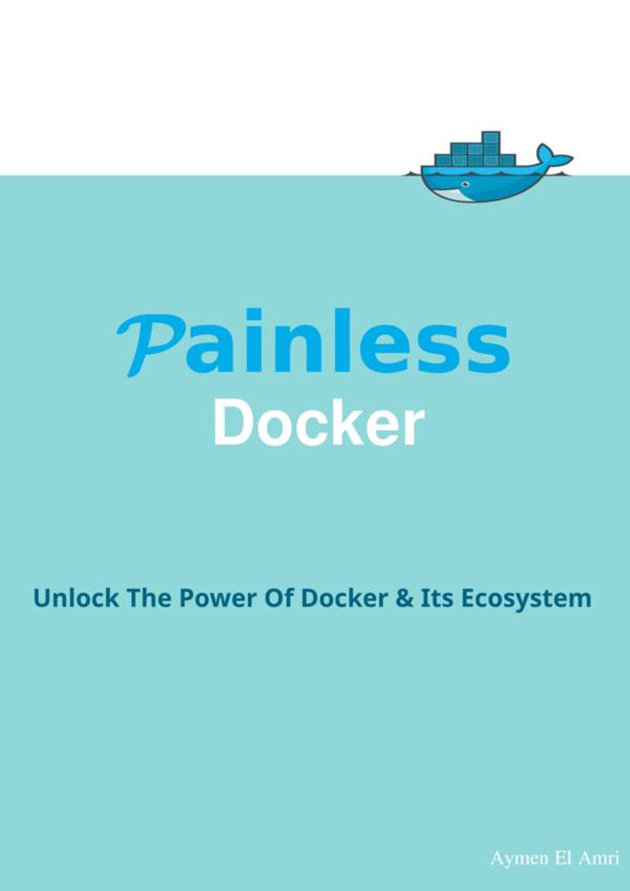 Painless Docker Basic Edition A Practical Guide To Master Docker And Its Ecosystem Based On Real World Examples Aymen El Amri Amri