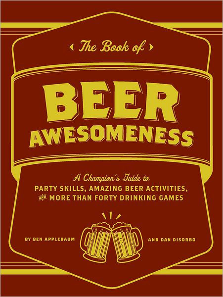 The Book Of Beer Awesomeness A Champions Guide To Party Skills Amazing Beer Activities And More Than Forty Drinking Games Ben Applebaum Dan Disorbo Applebaum