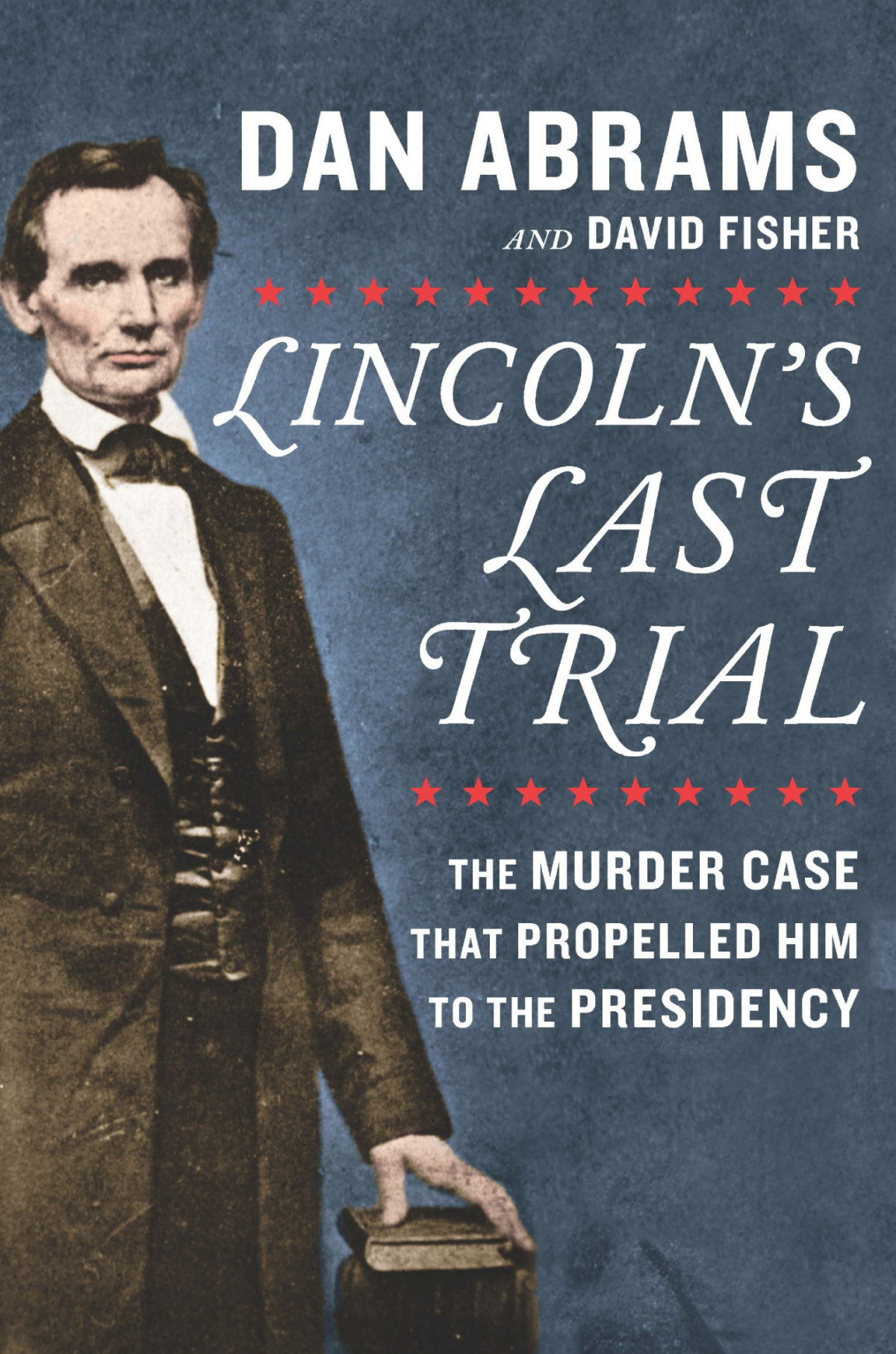 Lincolns Last Trial The Murder Case That Propelled Him To The Presidency Dan Abrams Abrams