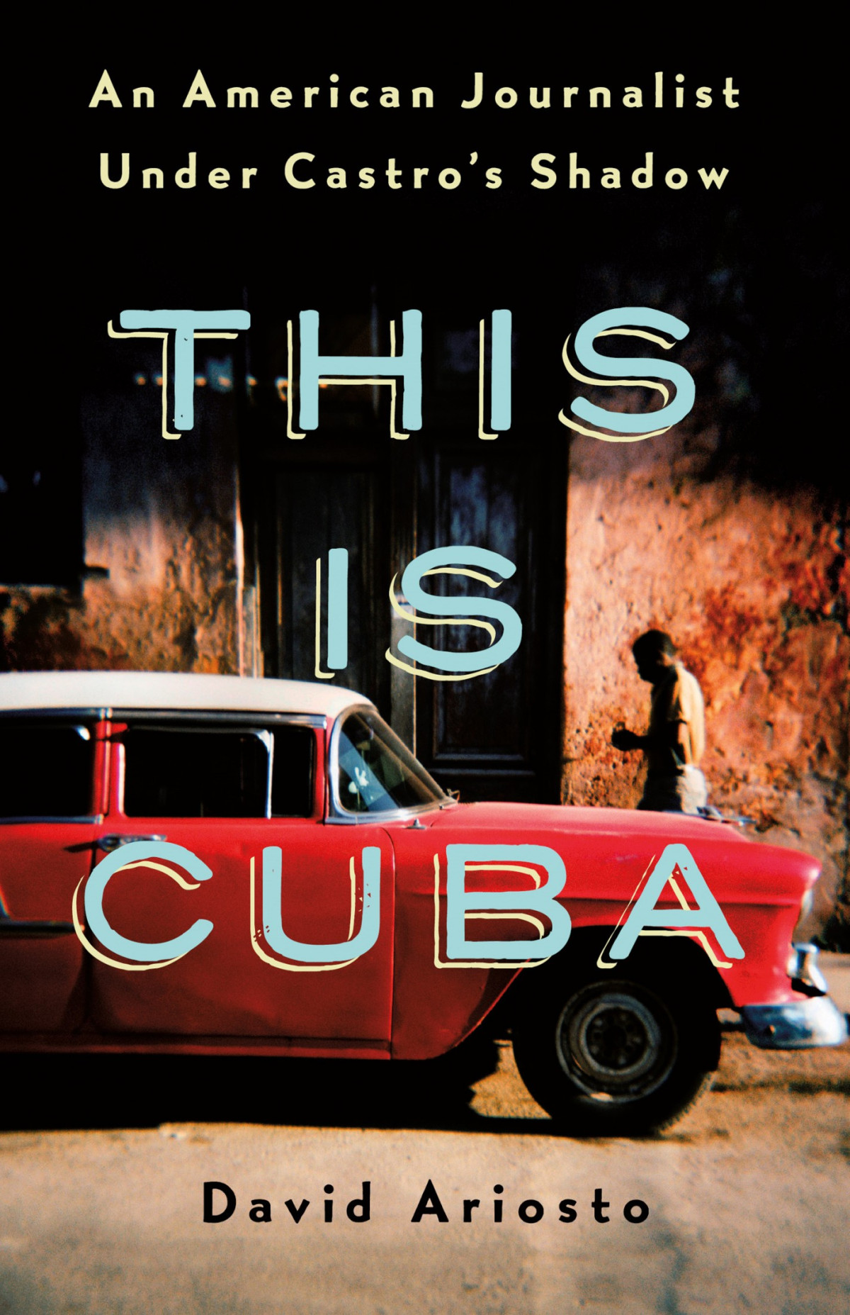 This Is Cuba An American Journalist Under Castros Shadow David Ariosto Ariosto