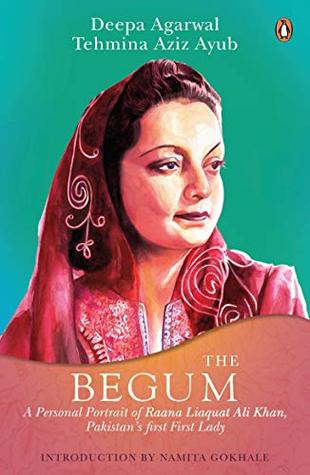 The Begum A Portrait Of Raana Liaquat Ali Khan Pakistans Pioneering First Lady Deepa Agarwal Deepa Agarwal Tahmina Aziz Ayub Agarwal