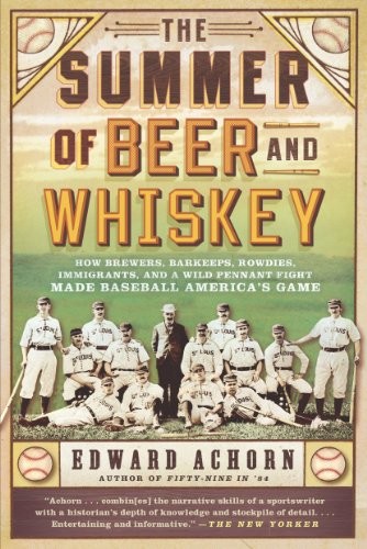 The Summer Of Beer And Whiskey How Brewers Barkeeps Rowdies Immigrants And A Wild Pennant Fight Made Baseball Americas Game Edward Achorn Achorn