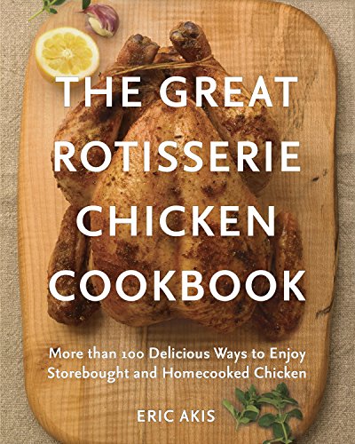 The Great Rotisserie Chicken Cookbook More Than 100 Delicious Ways To Enjoy Storebought And Homecooked Chicken Eric Akis Akis