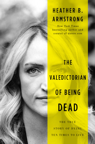 The Valedictorian Of Being Dead The True Story Of Dying Ten Times To Live Heather B Armstrong Armstrong