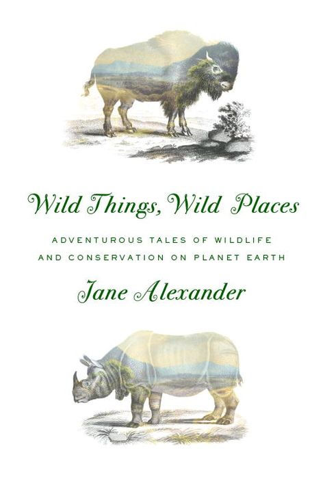 Wild Things Wild Places Adventurous Tales Of Wildlife And Conservation On Planet Earth Jane Alexander Alexander