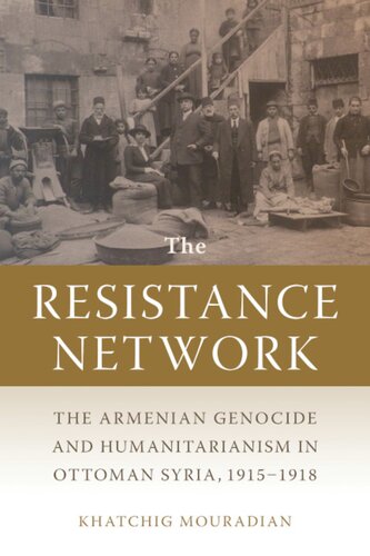 The Resistance Network The Armenian Genocide And Humanitarianism In Ottoman Syria 19151918 1st Edition Khatchig Mouradian