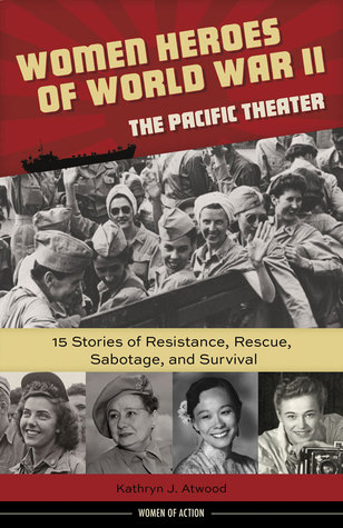 Women Heroes Of World War Iithe Pacific Theater 15 Stories Of Resistance Rescue Sabotage And Survival Women Of Action Kathryn Atwood Atwood