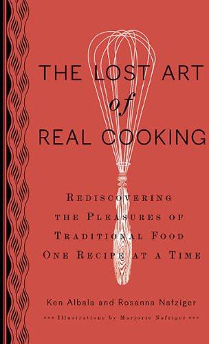 The Lost Art Of Real Cooking Rediscovering The Pleasures Of Traditional Food One Recipe At A Time Ken Albala Rosanna Nafziger Henderson
