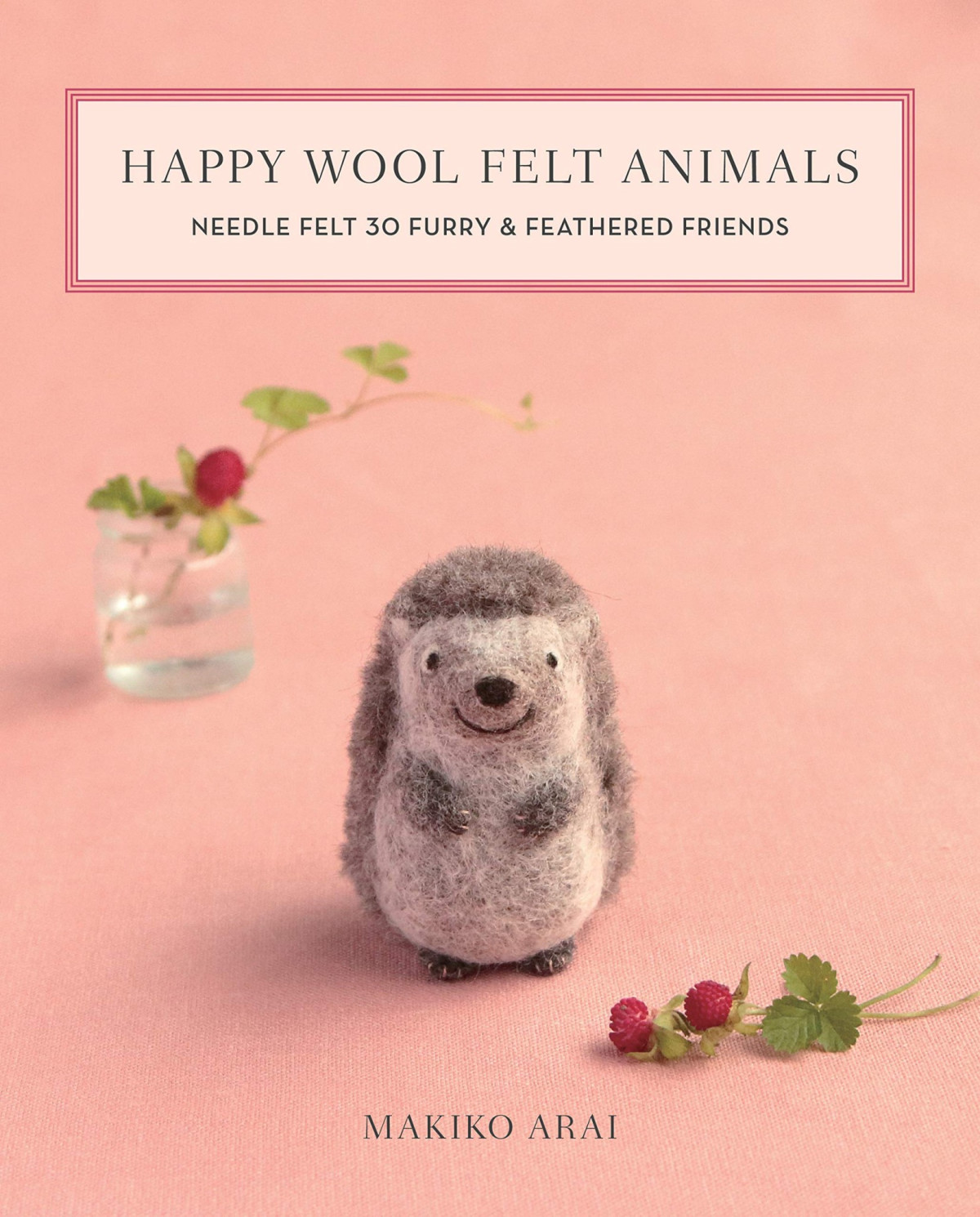 Happy Wool Felt Animals Needle Felt 30 Furry Feathered Friends Makiko Arai Arai