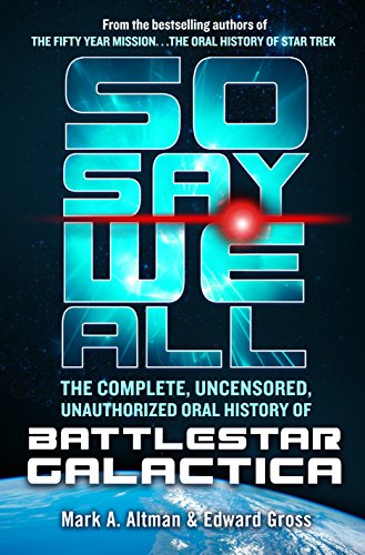 So Say We All The Complete Uncensored Unauthorized Oral History Of Battlestar Galactica Mark A Altman Edward Gross Altman