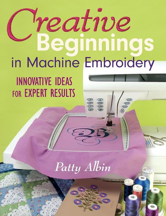 Creative Beginnings In Machine Embroidery Innovative Ideas For Expert Results Patty Albin Albin