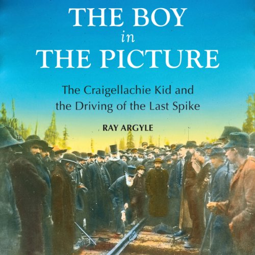The Boy In The Picture The Craigellachie Kid And The Driving Of The Last Spike Ray Argyle Argyle
