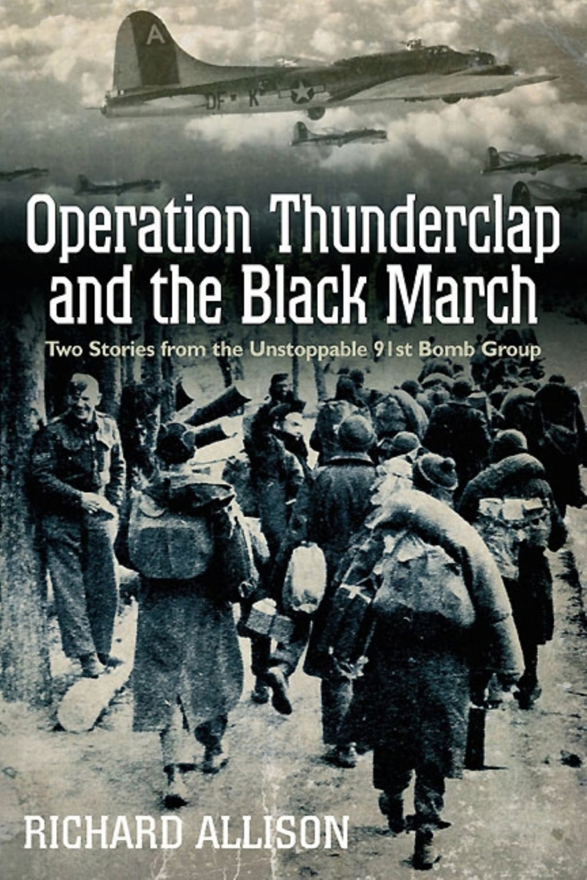 Operation Thunderclap And The Black March Two Stories From The Unstoppable 91st Bomb Group Richard Allison Allison