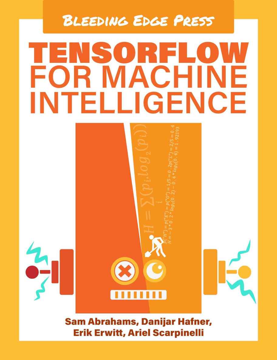 Tensorflow For Machine Intelligence A Handson Introduction To Learning Algorithms Sam Abrahams Danijar Hafner Erik Erwitt Ariel Scarpinelli Abrahams