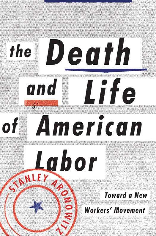 The Death And Life Of American Labor Toward A New Workers Movement Aronowitz