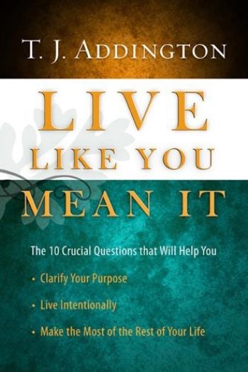 Live Like You Mean It The 10 Crucial Questions That Will Help You Clarify Your Purpose Live Intentionally Make The Most Of The Rest Of Your Life Tj Addington Addington