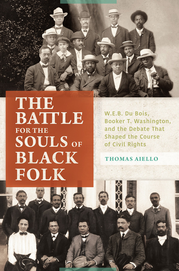 The Battle For The Souls Of Black Folk Web Du Bois Booker T Washington And The Debate That Shaped The Course Of Civil Rights Thomas Aiello Aiello