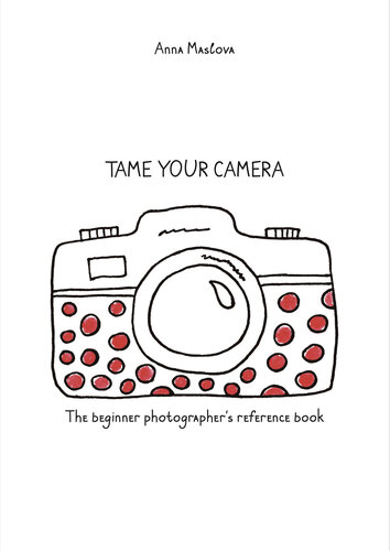 Tame Your Camera The Beginner Photographers Reference Book Anna Maslova