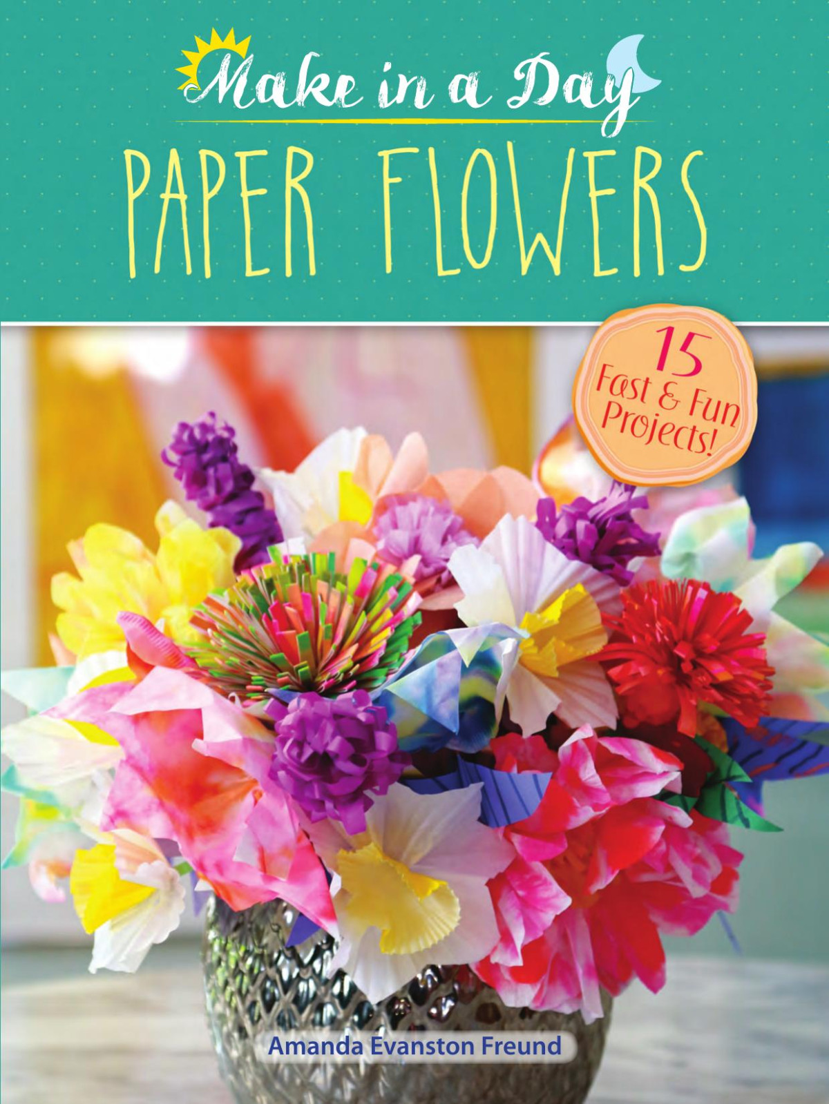 Make In A Day Paper Flowers 15 Fast And Fun Projects Amanda Evanston Freund