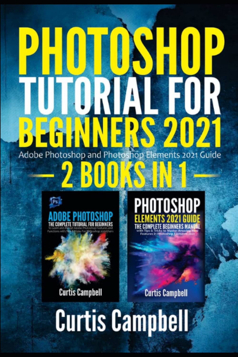 Photoshop Tutorial For Beginners 2021 2 Books In 1 Adobe Photoshop And Photoshop Elements 2021 Curtis Campbell