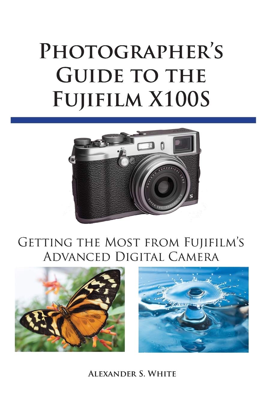 Photographers Guide To The Fujifilm X100s Getting The Most From Fujifilms Advanced Digital Camera Illustrated Alexander S White