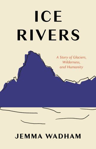 Ice Rivers A Story Of Glaciers Wilderness And Humanity Jemma Wadham