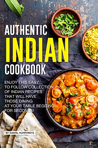 Authentic Indian Cookbook Enjoy This Easy To Follow Collection Of Indian Recipes That Will Have Those Dining At Your Table Begging For Seconds Daniel Humphreys