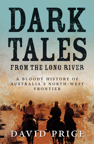 Dark Tales From The Long River A Bloody History Of Australias Northwest Frontier David Price