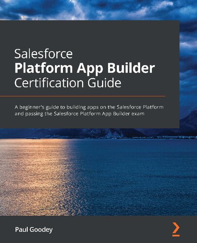 Salesforce Platform App Builder Certification Guide A Beginners Guide To Building Apps On The Salesforce Platform And Passing The Salesforce Platform App Builder Exam Paul Goodey
