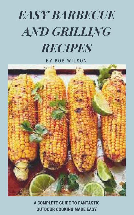 Easy Barbecue And Grilling Recipes A Complete Guide To Fantastic Outdoor Cooking Made Easy Bob Wilson