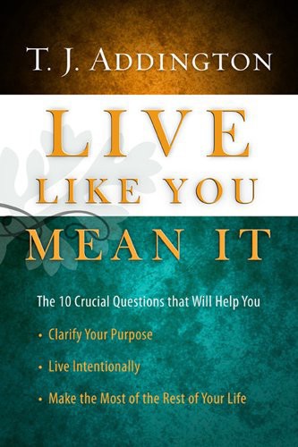 Live Like You Mean It The 10 Crucial Questions That Will Help You Clarify Your Purpose Live Intentionally Make The Most Of The Rest Of Your Life T J Addington
