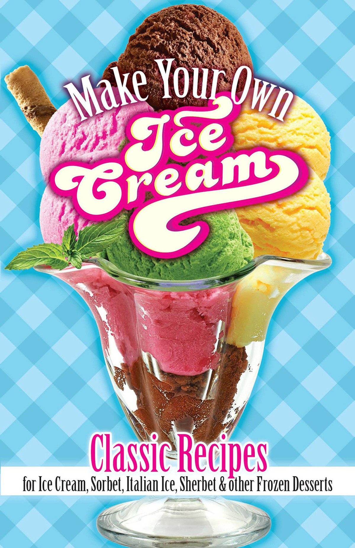 Make Your Own Ice Cream Classic Recipes For Ice Cream Sorbet Italian Ice Sherbet And Other Frozen Desserts